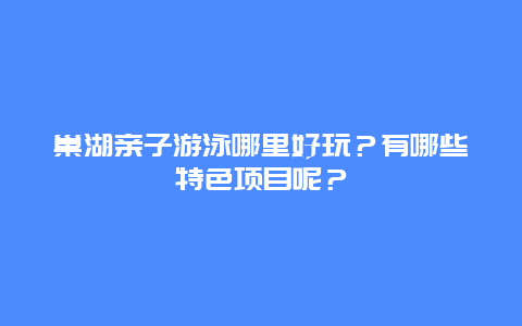 巢湖亲子游泳哪里好玩？有哪些特色项目呢？
