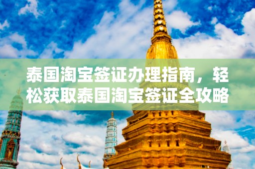 泰国淘宝签证办理指南，轻松获取泰国淘宝签证全攻略