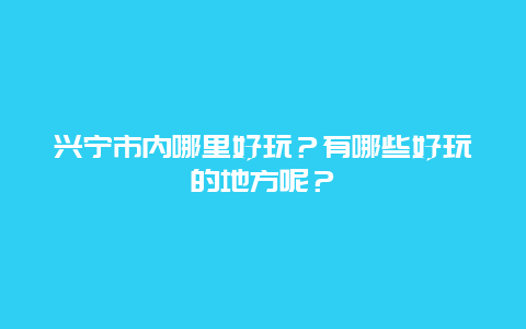 兴宁市内哪里好玩？有哪些好玩的地方呢？