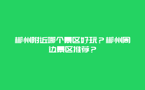 郴州附近哪个景区好玩？郴州周边景区推荐？