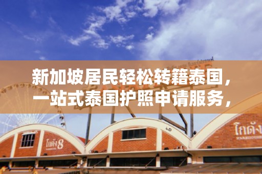 新加坡居民轻松转籍泰国，一站式泰国护照申请服务，手续简便，效率高！