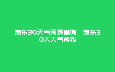 惠东30天气预报查询，惠东30天天气预报
