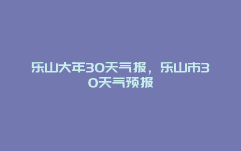 乐山大年30天气报，乐山市30天气预报