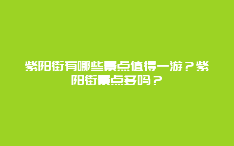 紫阳街有哪些景点值得一游？紫阳街景点多吗？