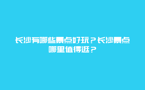长沙有哪些景点好玩？长沙景点哪里值得逛？