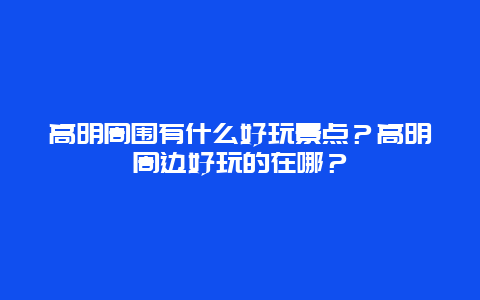 高明周围有什么好玩景点？高明周边好玩的在哪？