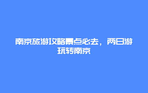 南京旅游攻略景点必去，两日游玩转南京