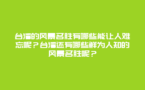 台湾的风景名胜有哪些能让人难忘呢？台湾还有哪些鲜为人知的风景名胜呢？