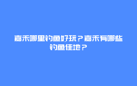 嘉禾哪里钓鱼好玩？嘉禾有哪些钓鱼佳地？
