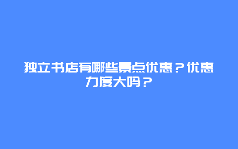 独立书店有哪些景点优惠？优惠力度大吗？