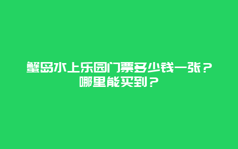 蟹岛水上乐园门票多少钱一张？哪里能买到？