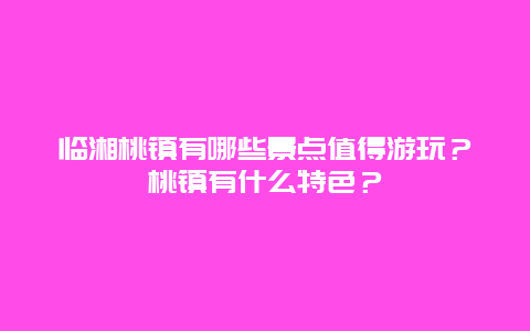 临湘桃镇有哪些景点值得游玩？桃镇有什么特色？