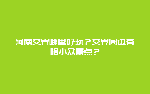 河南交界哪里好玩？交界周边有啥小众景点？