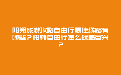 阳朔旅游攻略自由行最佳线路有哪些？阳朔自由行怎么玩最尽兴？