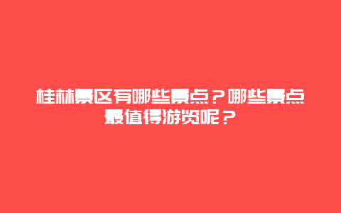 桂林景区有哪些景点？哪些景点最值得游览呢？