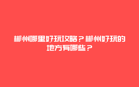 郴州哪里好玩攻略？郴州好玩的地方有哪些？