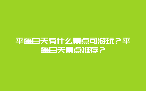 平遥白天有什么景点可游玩？平遥白天景点推荐？
