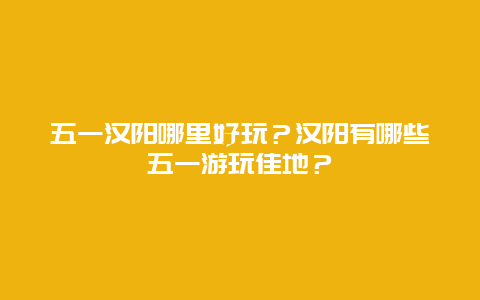 五一汉阳哪里好玩？汉阳有哪些五一游玩佳地？