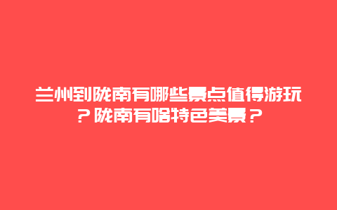 兰州到陇南有哪些景点值得游玩？陇南有啥特色美景？