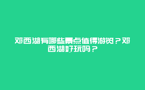 邓西湖有哪些景点值得游览？邓西湖好玩吗？