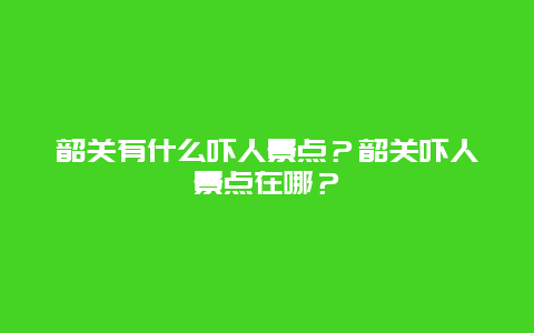 韶关有什么吓人景点？韶关吓人景点在哪？