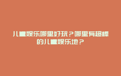 儿童娱乐哪里好玩？哪里有超棒的儿童娱乐地？
