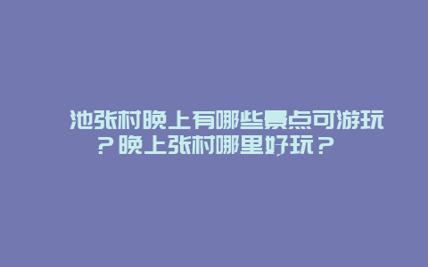 渑池张村晚上有哪些景点可游玩？晚上张村哪里好玩？