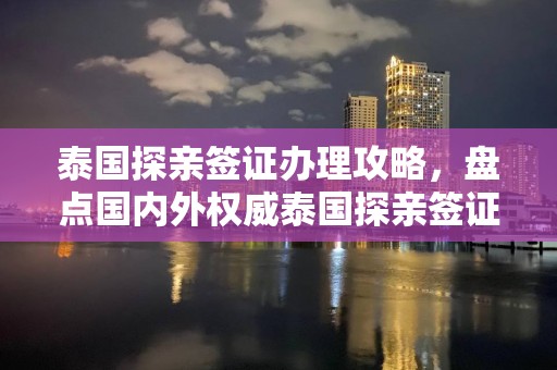 泰国探亲签证办理攻略，盘点国内外权威泰国探亲签证办理机构