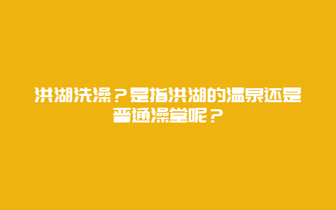 洪湖洗澡？是指洪湖的温泉还是普通澡堂呢？