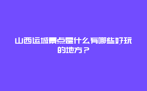 山西运城景点是什么有哪些好玩的地方？