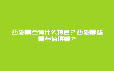 西湖景点有什么特色？西湖哪些景点值得看？