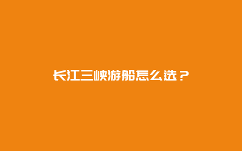 长江三峡游船怎么选？