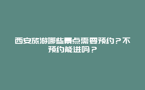 西安旅游哪些景点需要预约？不预约能进吗？