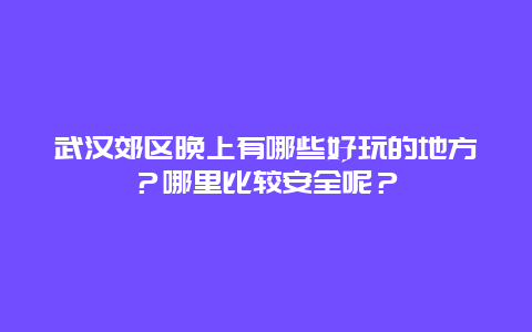 武汉郊区晚上有哪些好玩的地方？哪里比较安全呢？
