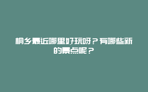 桐乡最近哪里好玩呀？有哪些新的景点呢？
