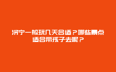 济宁一般玩几天合适？哪些景点适合带孩子去呢？