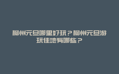 柳州元旦哪里好玩？柳州元旦游玩佳地有哪些？