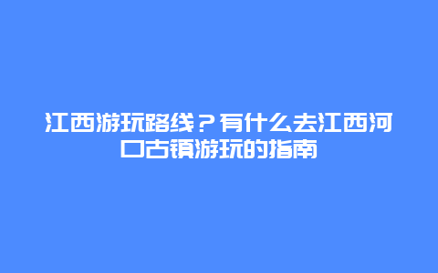 江西游玩路线？有什么去江西河口古镇游玩的指南