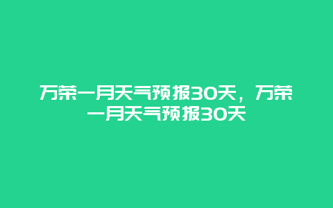 万荣一月天气预报30天，万荣一月天气预报30天