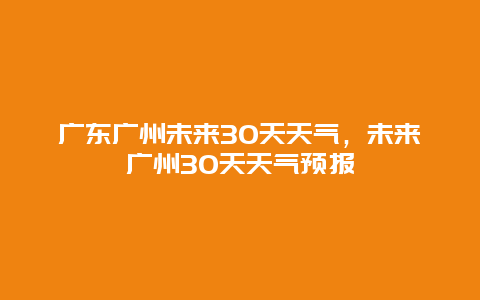 广东广州未来30天天气，未来广州30天天气预报