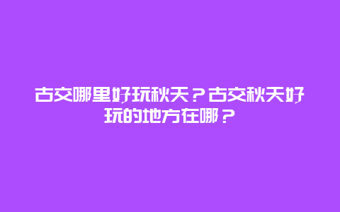 古交哪里好玩秋天？古交秋天好玩的地方在哪？