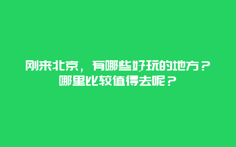 刚来北京，有哪些好玩的地方？哪里比较值得去呢？