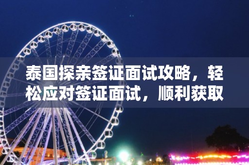 泰国探亲签证面试攻略，轻松应对签证面试，顺利获取泰国探亲签证