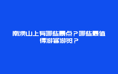 南澳山上有哪些景点？哪些最值得游客游览？