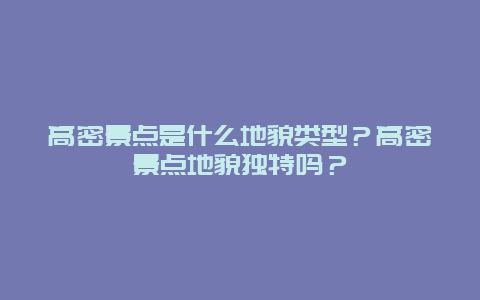 高密景点是什么地貌类型？高密景点地貌独特吗？