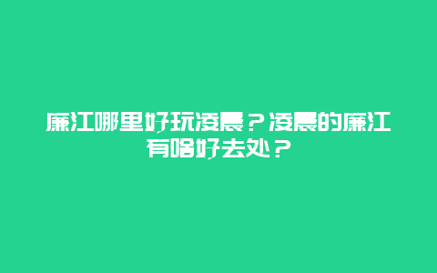 廉江哪里好玩凌晨？凌晨的廉江有啥好去处？