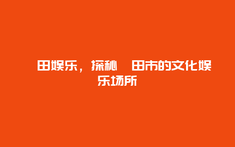 莆田娱乐，探秘莆田市的文化娱乐场所
