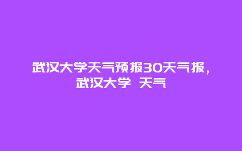 武汉大学天气预报30天气报，武汉大学 天气