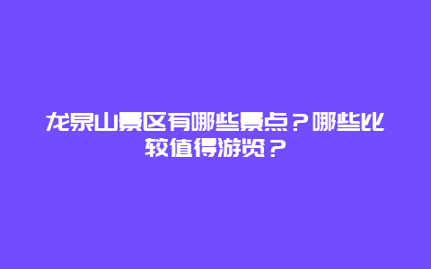 龙泉山景区有哪些景点？哪些比较值得游览？