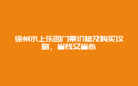 徐州水上乐园门票价格及购买攻略，省钱又省心